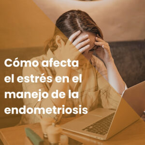 Cómo afecta el estrés en el manejo de la endometriosis